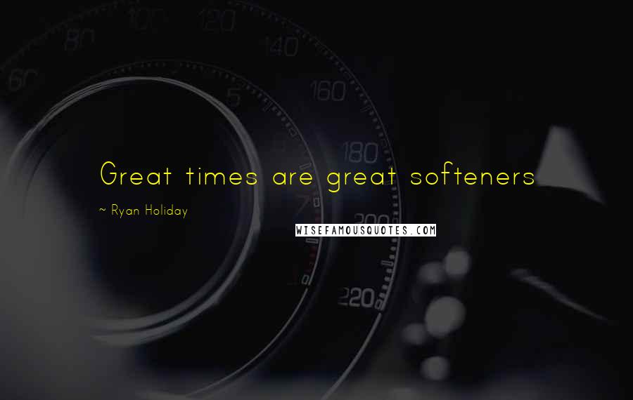 Ryan Holiday Quotes: Great times are great softeners