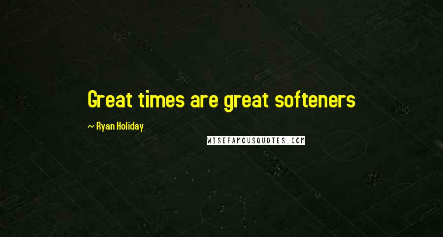 Ryan Holiday Quotes: Great times are great softeners