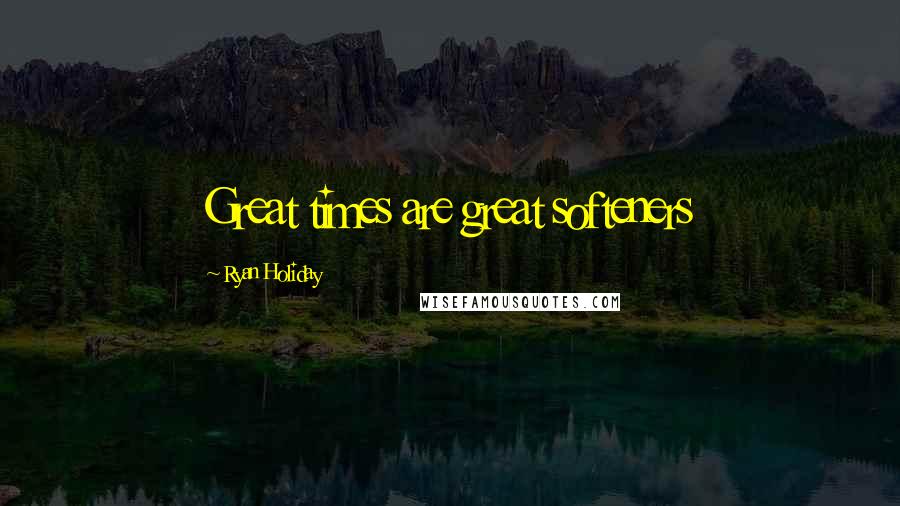 Ryan Holiday Quotes: Great times are great softeners