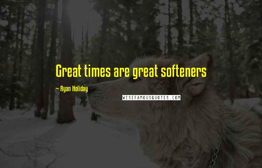 Ryan Holiday Quotes: Great times are great softeners