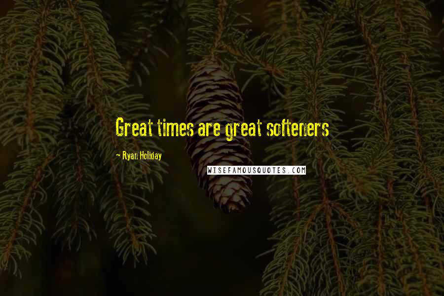 Ryan Holiday Quotes: Great times are great softeners