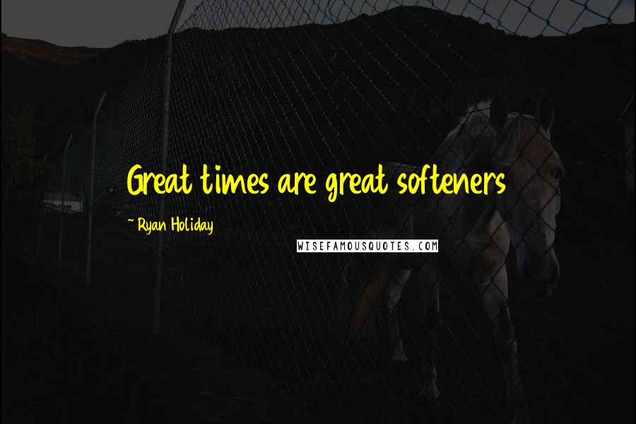 Ryan Holiday Quotes: Great times are great softeners