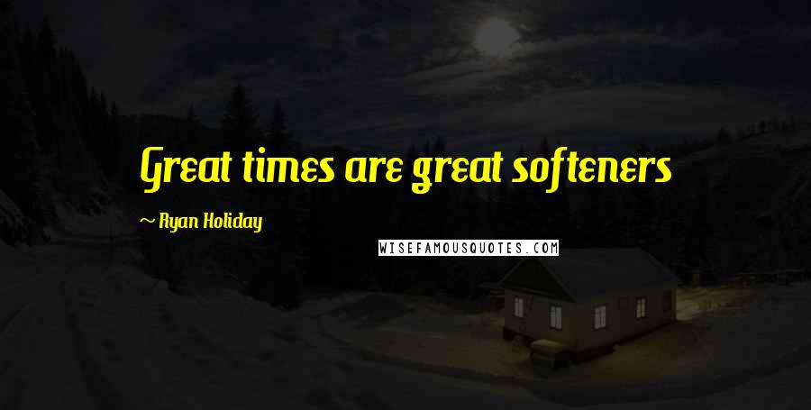 Ryan Holiday Quotes: Great times are great softeners