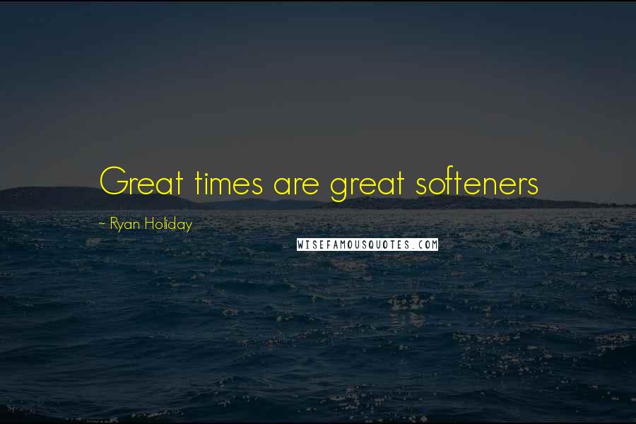 Ryan Holiday Quotes: Great times are great softeners