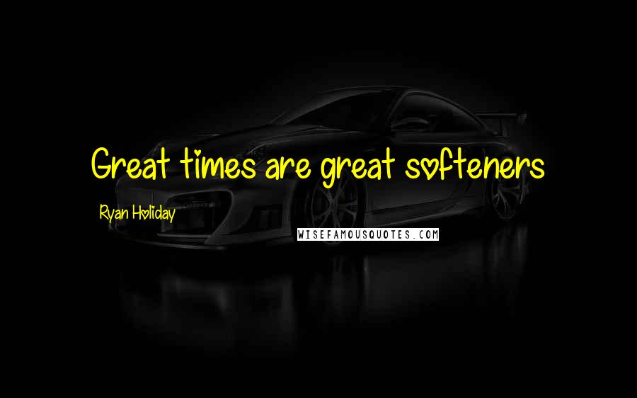 Ryan Holiday Quotes: Great times are great softeners