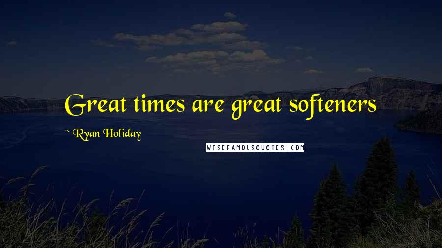 Ryan Holiday Quotes: Great times are great softeners