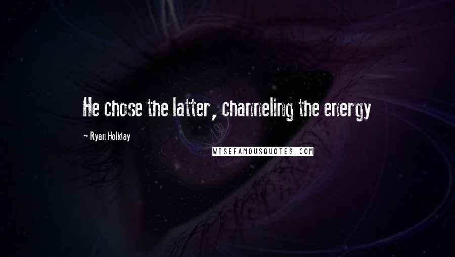 Ryan Holiday Quotes: He chose the latter, channeling the energy