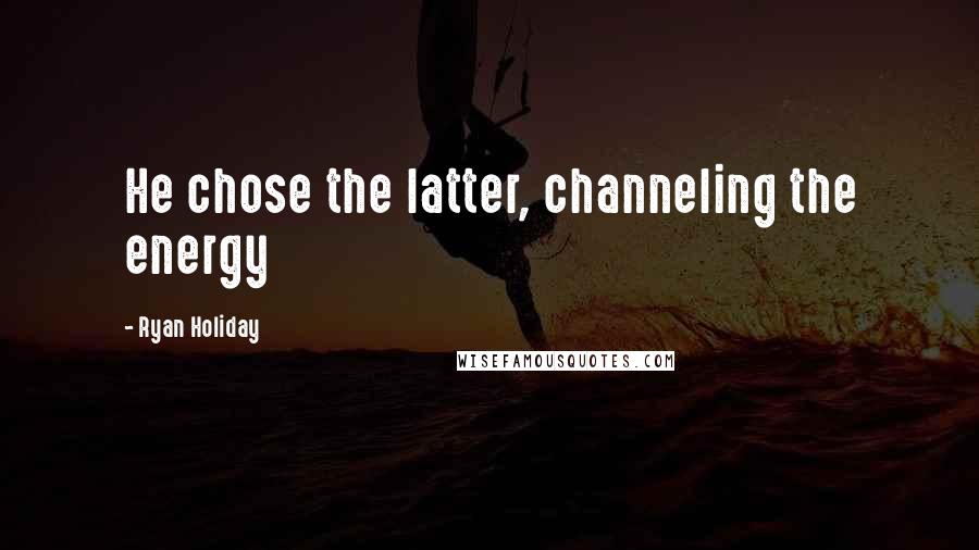 Ryan Holiday Quotes: He chose the latter, channeling the energy