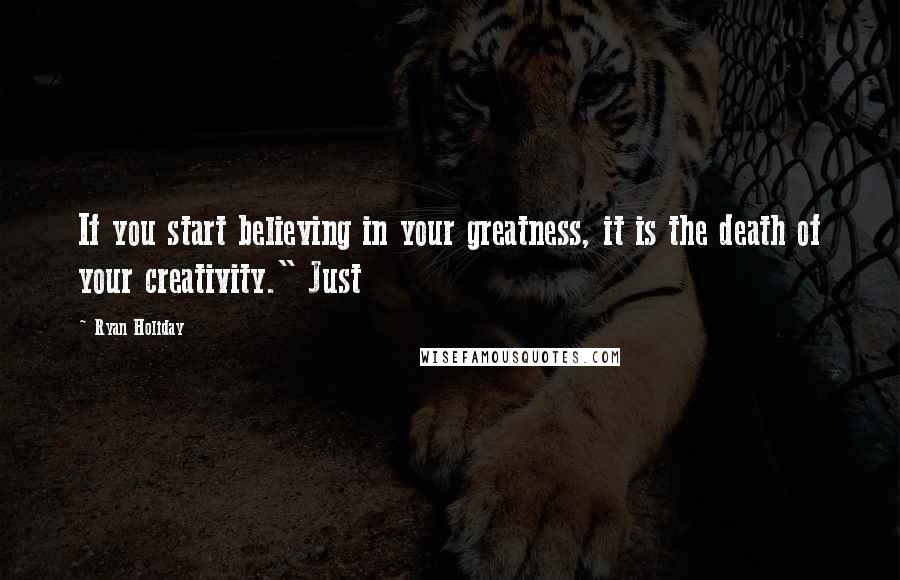 Ryan Holiday Quotes: If you start believing in your greatness, it is the death of your creativity." Just