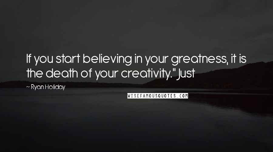 Ryan Holiday Quotes: If you start believing in your greatness, it is the death of your creativity." Just