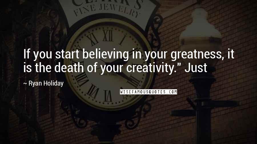 Ryan Holiday Quotes: If you start believing in your greatness, it is the death of your creativity." Just