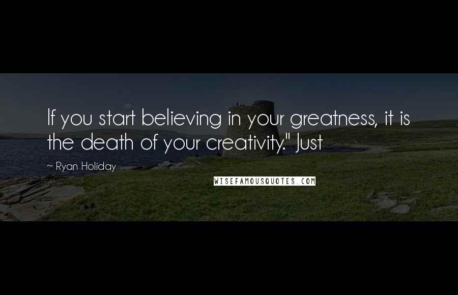 Ryan Holiday Quotes: If you start believing in your greatness, it is the death of your creativity." Just