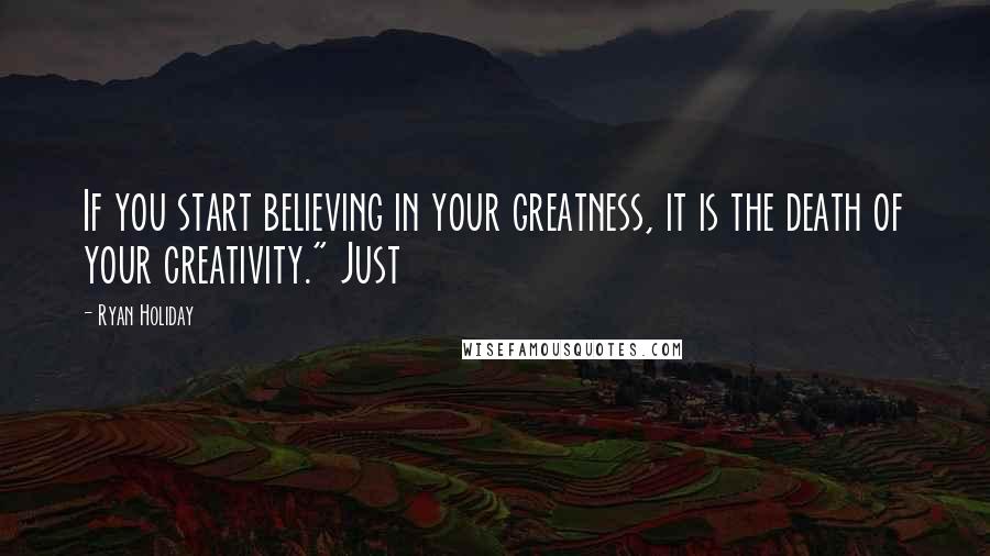 Ryan Holiday Quotes: If you start believing in your greatness, it is the death of your creativity." Just