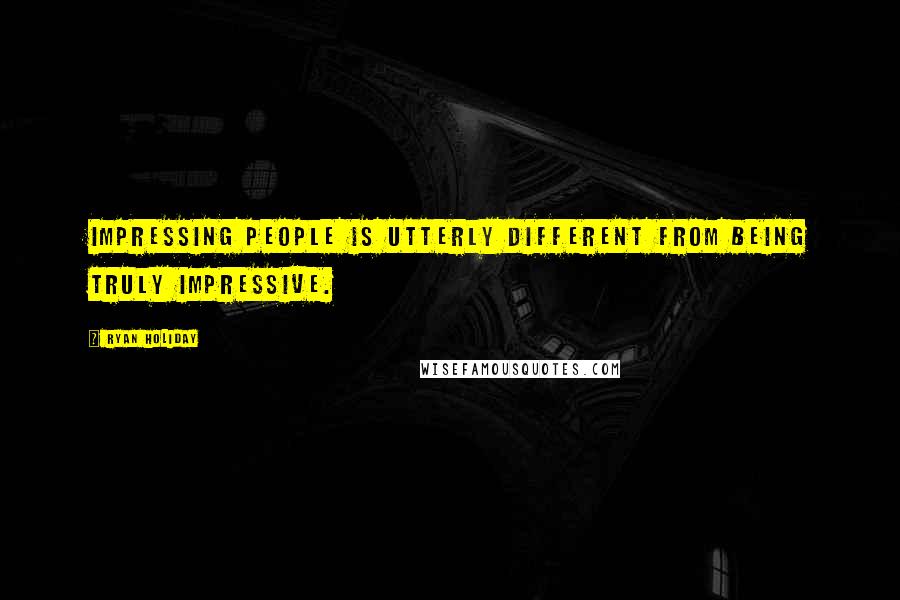 Ryan Holiday Quotes: Impressing people is utterly different from being truly impressive.