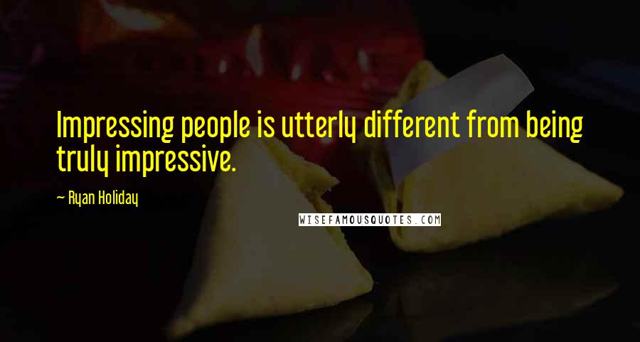 Ryan Holiday Quotes: Impressing people is utterly different from being truly impressive.