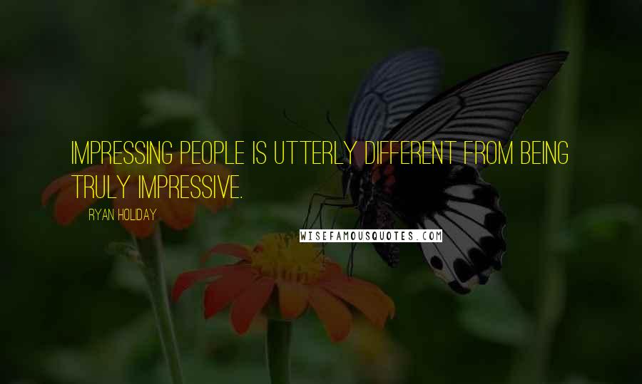 Ryan Holiday Quotes: Impressing people is utterly different from being truly impressive.