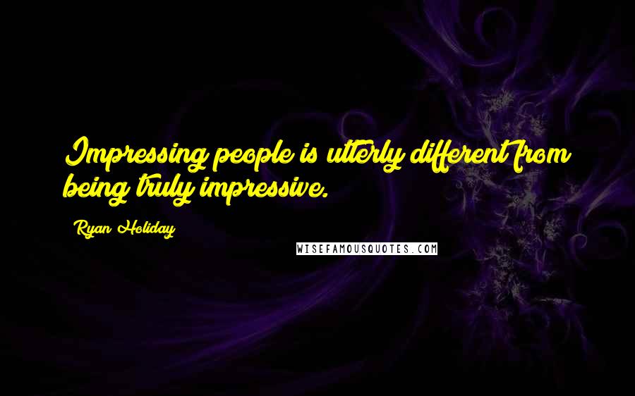 Ryan Holiday Quotes: Impressing people is utterly different from being truly impressive.