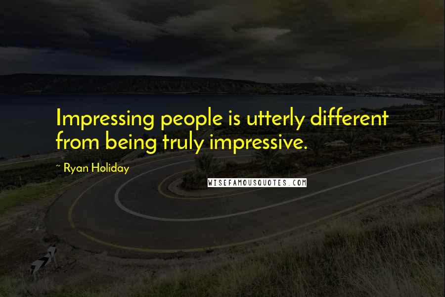 Ryan Holiday Quotes: Impressing people is utterly different from being truly impressive.