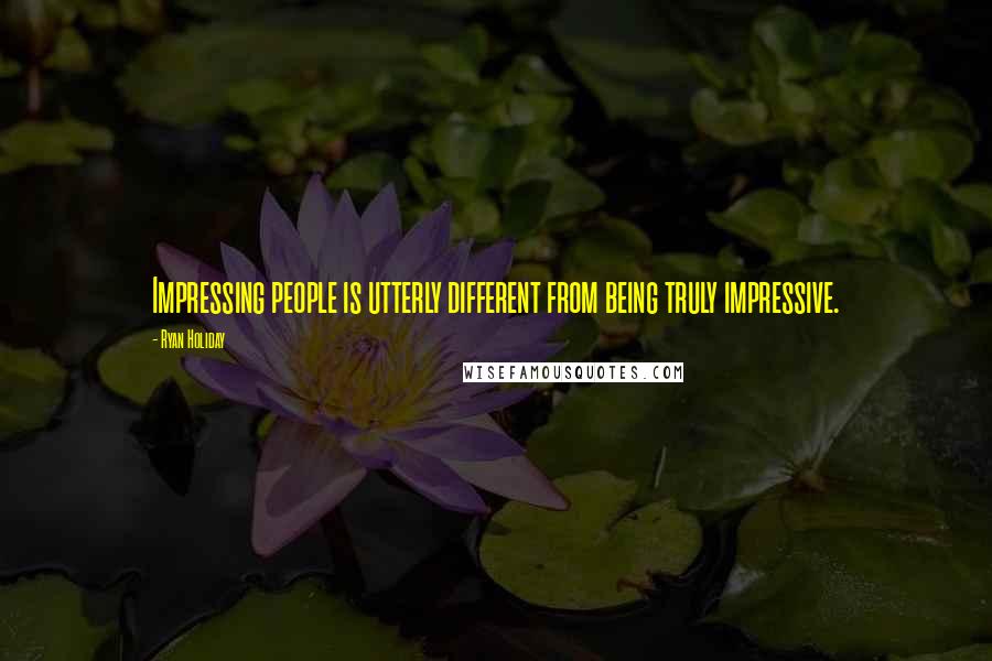 Ryan Holiday Quotes: Impressing people is utterly different from being truly impressive.