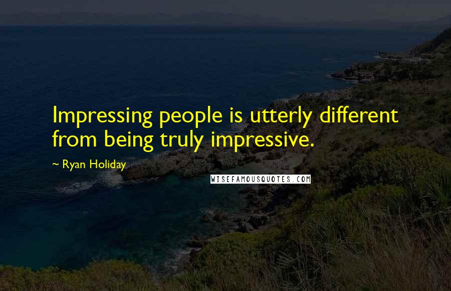 Ryan Holiday Quotes: Impressing people is utterly different from being truly impressive.