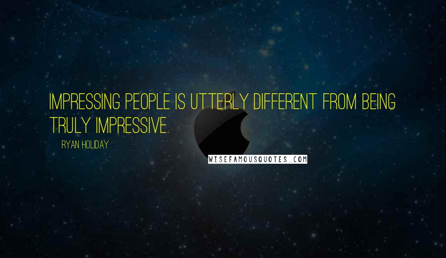 Ryan Holiday Quotes: Impressing people is utterly different from being truly impressive.