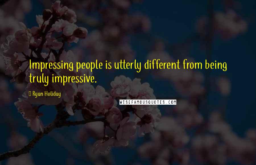 Ryan Holiday Quotes: Impressing people is utterly different from being truly impressive.