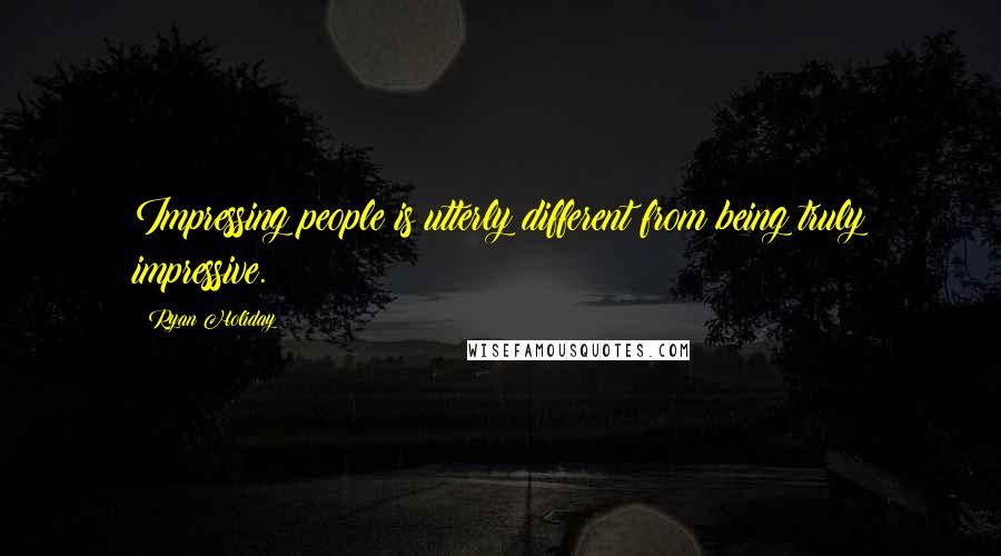 Ryan Holiday Quotes: Impressing people is utterly different from being truly impressive.