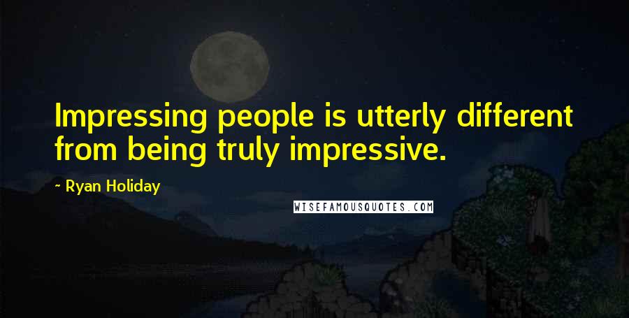 Ryan Holiday Quotes: Impressing people is utterly different from being truly impressive.