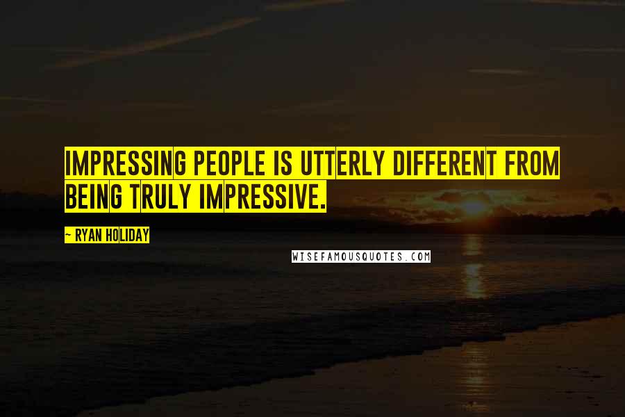 Ryan Holiday Quotes: Impressing people is utterly different from being truly impressive.