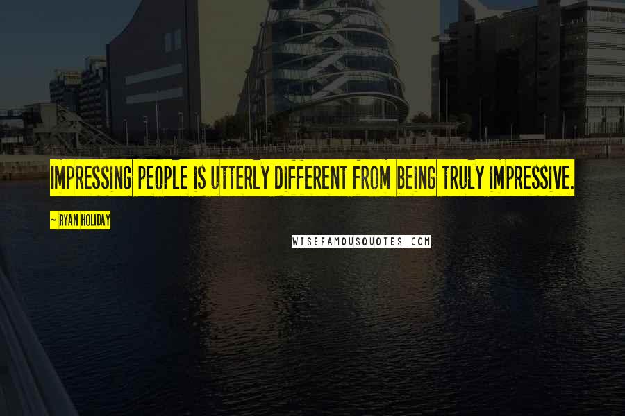 Ryan Holiday Quotes: Impressing people is utterly different from being truly impressive.