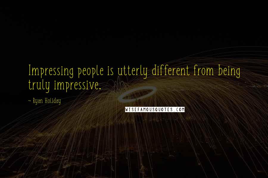 Ryan Holiday Quotes: Impressing people is utterly different from being truly impressive.