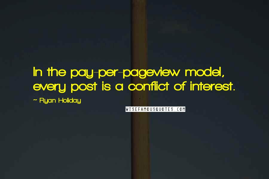 Ryan Holiday Quotes: In the pay-per-pageview model, every post is a conflict of interest.