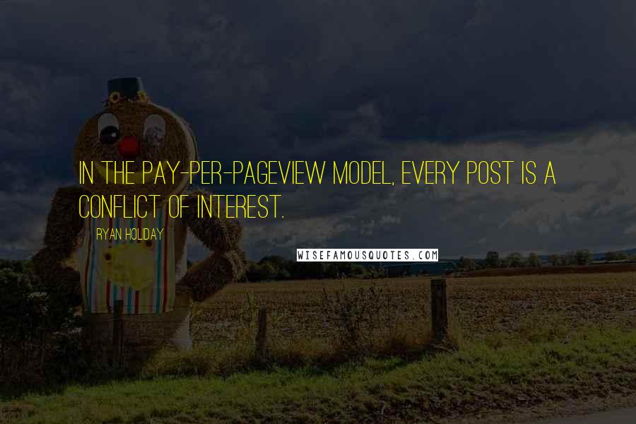 Ryan Holiday Quotes: In the pay-per-pageview model, every post is a conflict of interest.