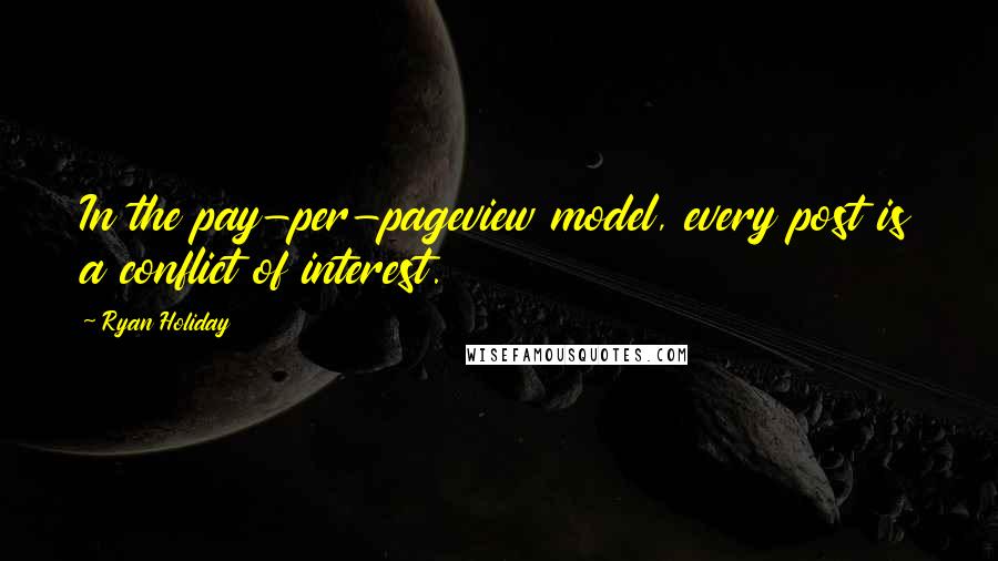 Ryan Holiday Quotes: In the pay-per-pageview model, every post is a conflict of interest.