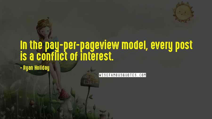 Ryan Holiday Quotes: In the pay-per-pageview model, every post is a conflict of interest.