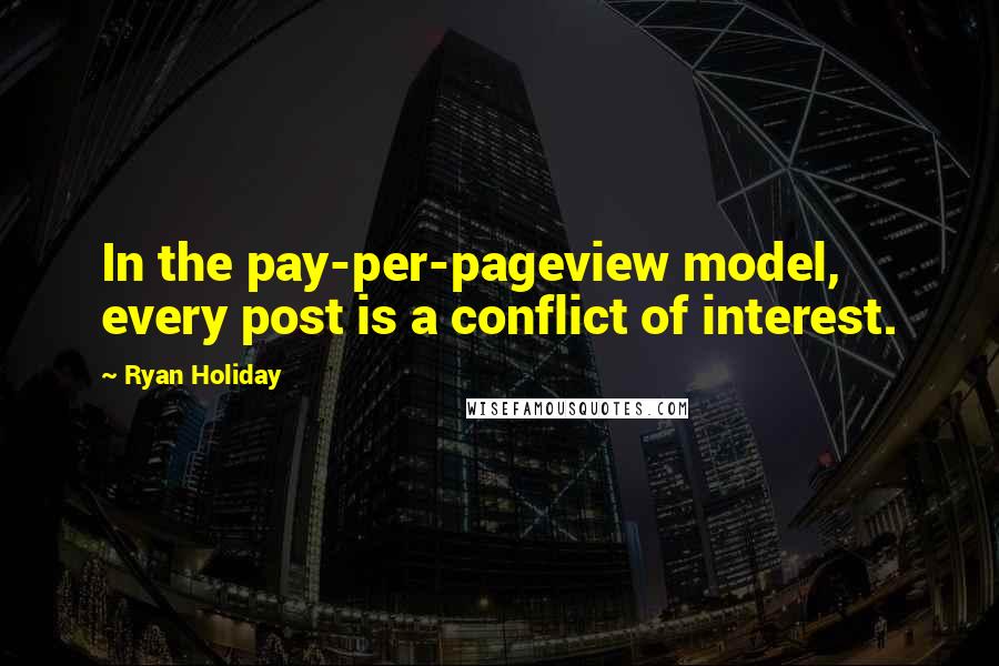 Ryan Holiday Quotes: In the pay-per-pageview model, every post is a conflict of interest.
