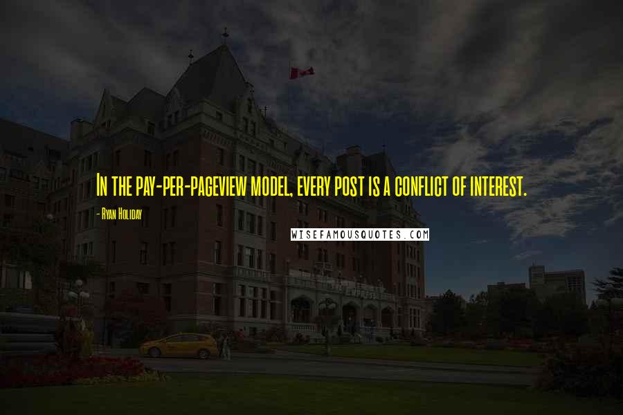 Ryan Holiday Quotes: In the pay-per-pageview model, every post is a conflict of interest.