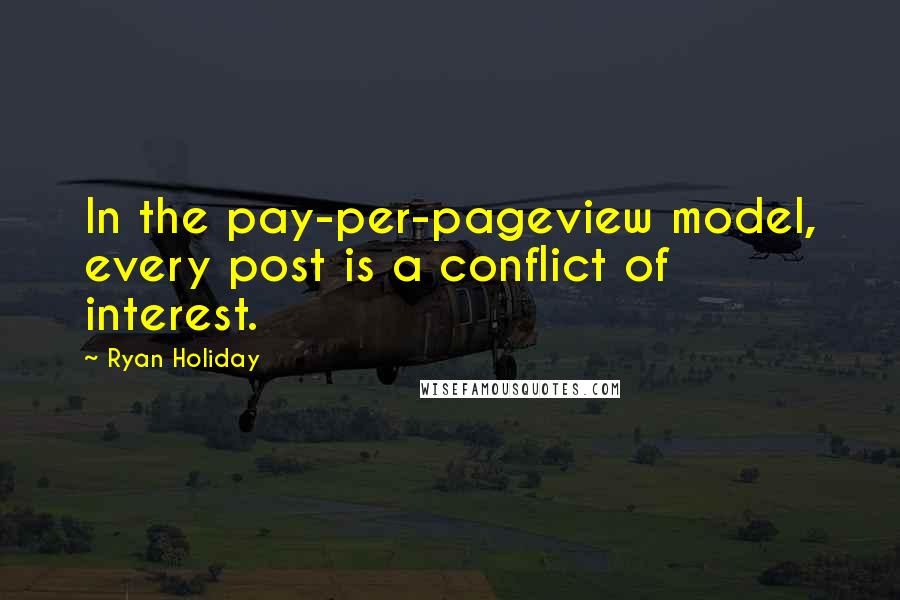 Ryan Holiday Quotes: In the pay-per-pageview model, every post is a conflict of interest.