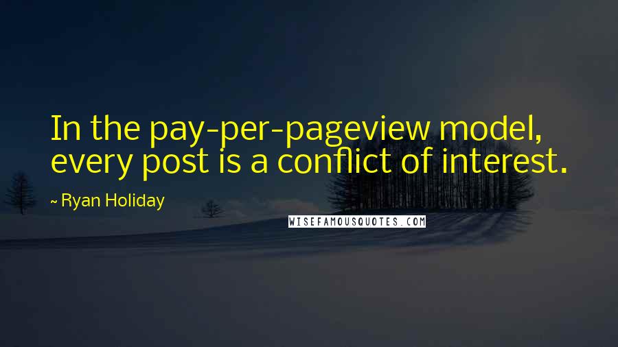 Ryan Holiday Quotes: In the pay-per-pageview model, every post is a conflict of interest.
