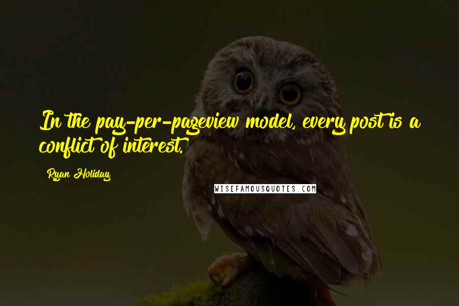 Ryan Holiday Quotes: In the pay-per-pageview model, every post is a conflict of interest.
