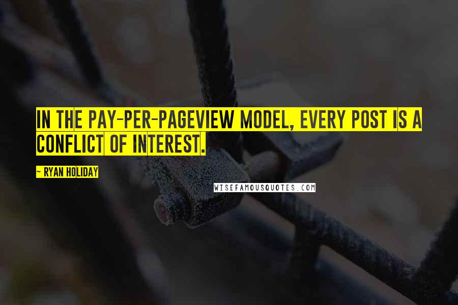 Ryan Holiday Quotes: In the pay-per-pageview model, every post is a conflict of interest.