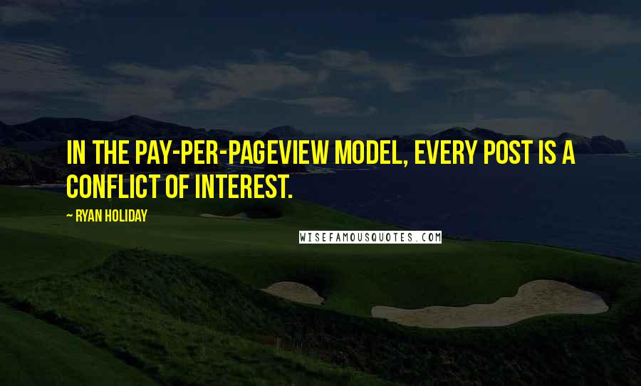 Ryan Holiday Quotes: In the pay-per-pageview model, every post is a conflict of interest.