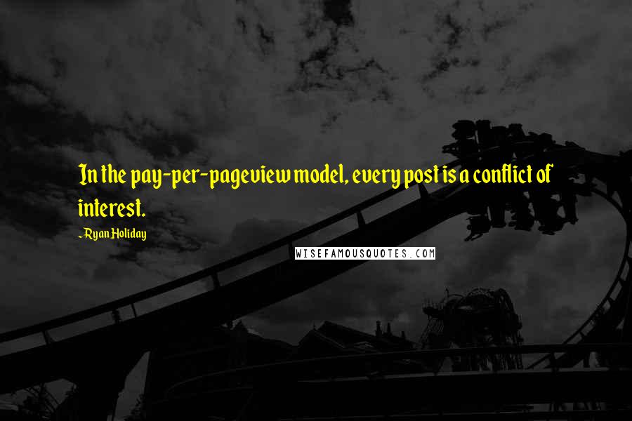 Ryan Holiday Quotes: In the pay-per-pageview model, every post is a conflict of interest.