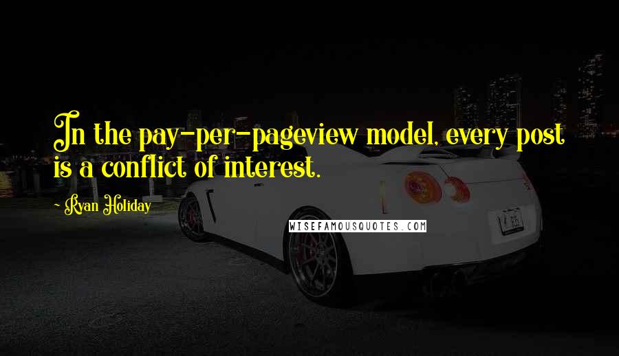 Ryan Holiday Quotes: In the pay-per-pageview model, every post is a conflict of interest.