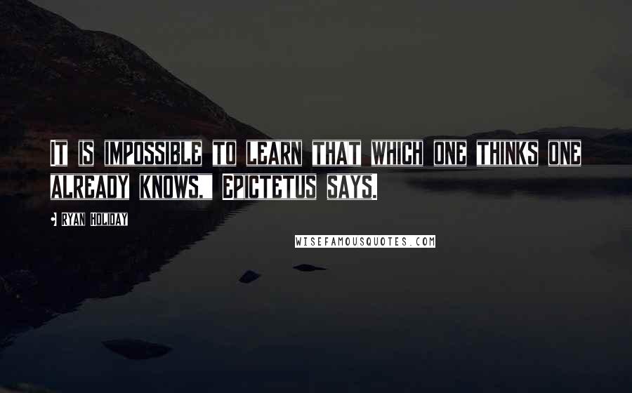 Ryan Holiday Quotes: It is impossible to learn that which one thinks one already knows," Epictetus says.