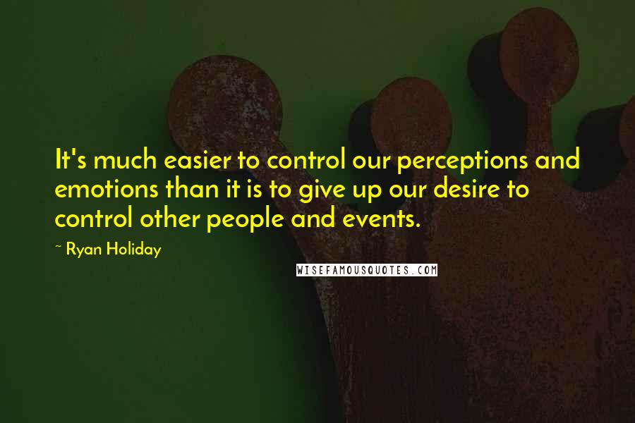 Ryan Holiday Quotes: It's much easier to control our perceptions and emotions than it is to give up our desire to control other people and events.