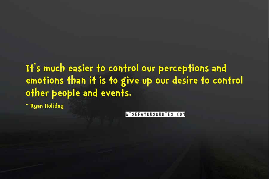 Ryan Holiday Quotes: It's much easier to control our perceptions and emotions than it is to give up our desire to control other people and events.