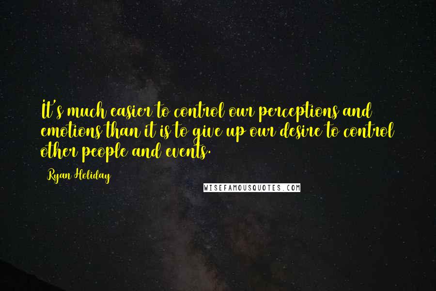 Ryan Holiday Quotes: It's much easier to control our perceptions and emotions than it is to give up our desire to control other people and events.