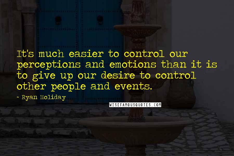 Ryan Holiday Quotes: It's much easier to control our perceptions and emotions than it is to give up our desire to control other people and events.