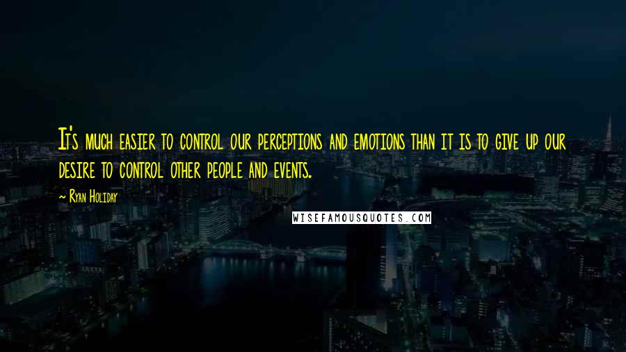 Ryan Holiday Quotes: It's much easier to control our perceptions and emotions than it is to give up our desire to control other people and events.
